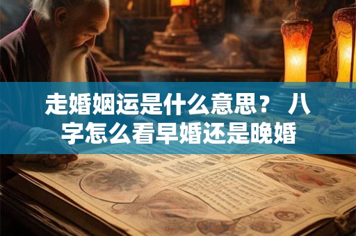 走婚姻运是什么意思？ 八字怎么看早婚还是晚婚