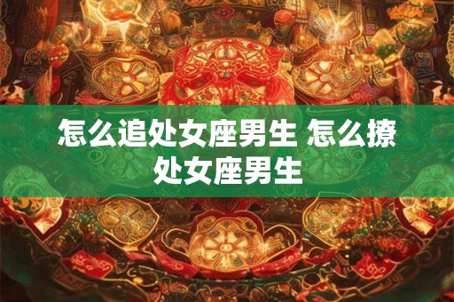 怎么追处女座男生 怎么撩处女座男生