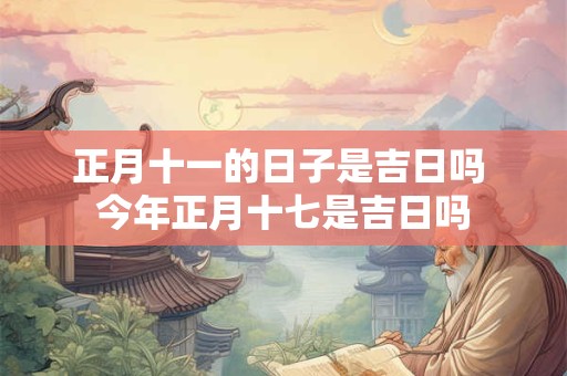 正月十一的日子是吉日吗 今年正月十七是吉日吗