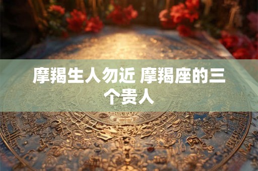 摩羯生人勿近 摩羯座的三个贵人