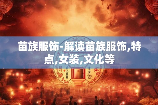 苗族服饰-解读苗族服饰,特点,女装,文化等