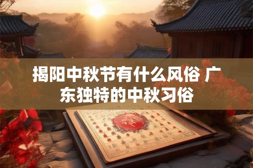 揭阳中秋节有什么风俗 广东独特的中秋习俗
