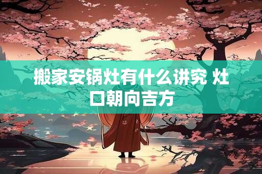 搬家安锅灶有什么讲究 灶口朝向吉方