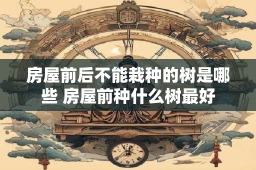 房屋前后不能栽种的树是哪些 房屋前种什么树最好