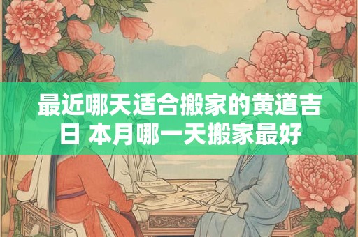 最近哪天适合搬家的黄道吉日 本月哪一天搬家最好