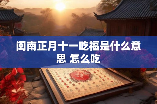 闽南正月十一吃福是什么意思 怎么吃