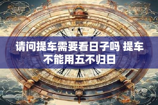 请问提车需要看日子吗 提车不能用五不归日