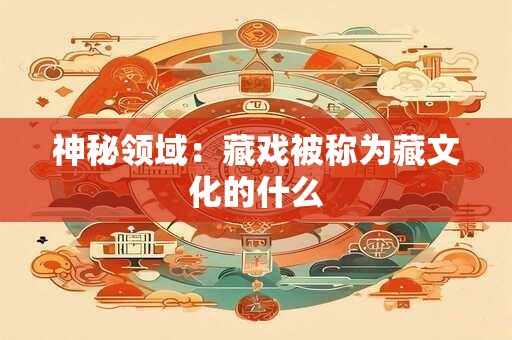 神秘领域：藏戏被称为藏文化的什么