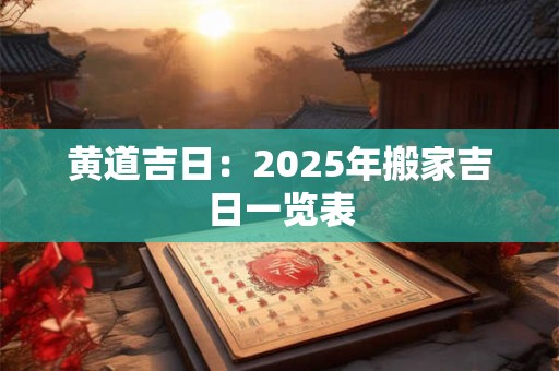 黄道吉日：2025年搬家吉日一览表