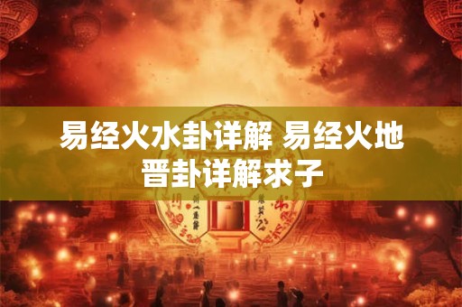 易经火水卦详解 易经火地晋卦详解求子