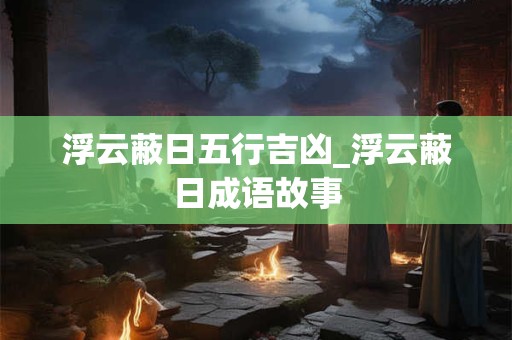 浮云蔽日五行吉凶_浮云蔽日成语故事
