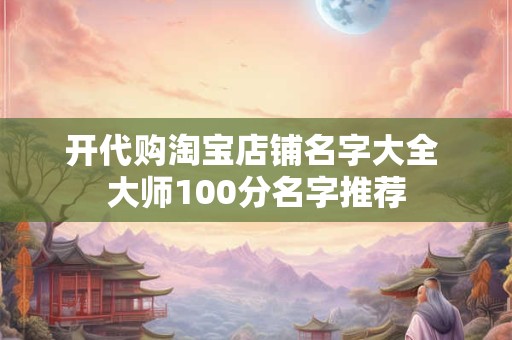 开代购淘宝店铺名字大全 大师100分名字推荐
