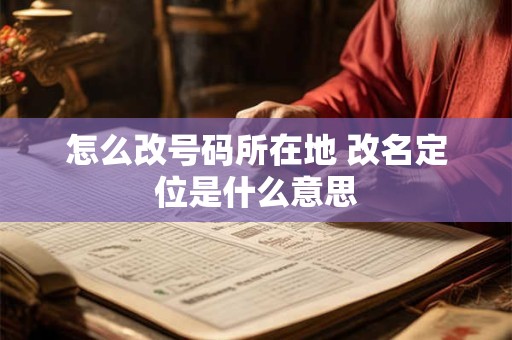 怎么改号码所在地 改名定位是什么意思