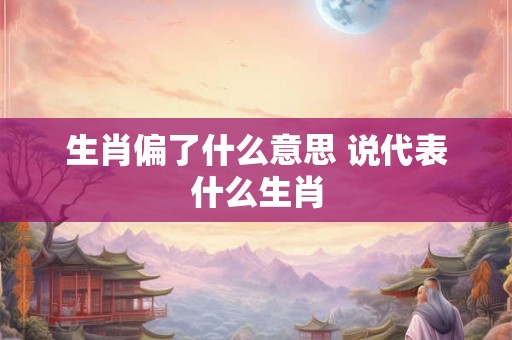 生肖偏了什么意思 说代表什么生肖