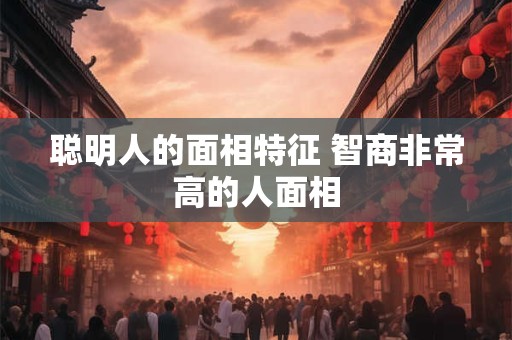 聪明人的面相特征 智商非常高的人面相