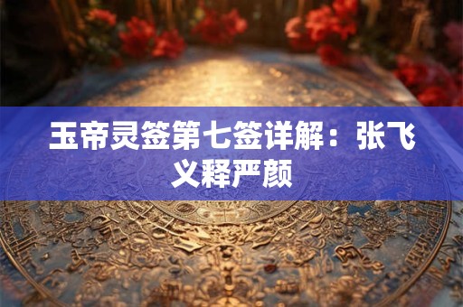 玉帝灵签第七签详解：张飞义释严颜