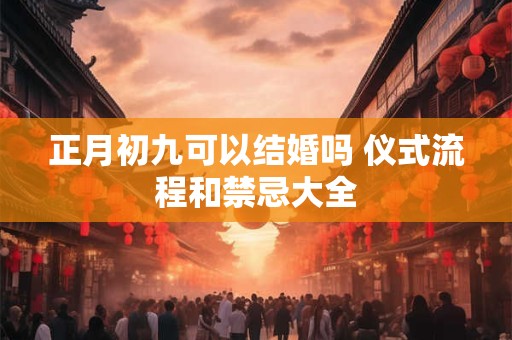 正月初九可以结婚吗 仪式流程和禁忌大全