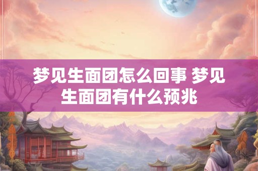 梦见生面团怎么回事 梦见生面团有什么预兆