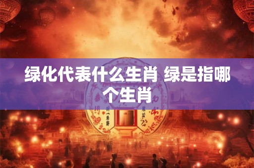 绿化代表什么生肖 绿是指哪个生肖