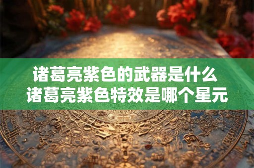 诸葛亮紫色的武器是什么 诸葛亮紫色特效是哪个星元
