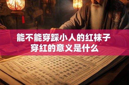 能不能穿踩小人的红袜子 穿红的意义是什么