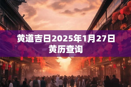 黄道吉日2025年1月27日黄历查询