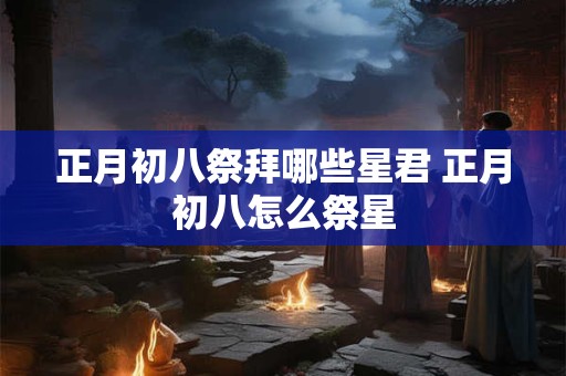 正月初八祭拜哪些星君 正月初八怎么祭星