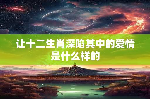 让十二生肖深陷其中的爱情是什么样的