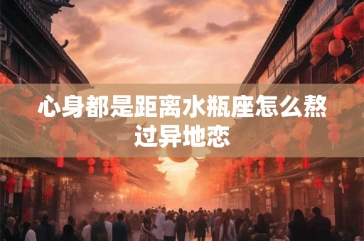 心身都是距离水瓶座怎么熬过异地恋
