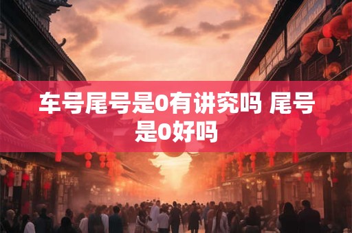 车号尾号是0有讲究吗 尾号是0好吗