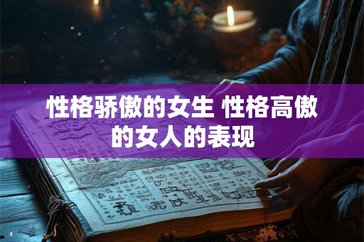 性格骄傲的女生 性格高傲的女人的表现