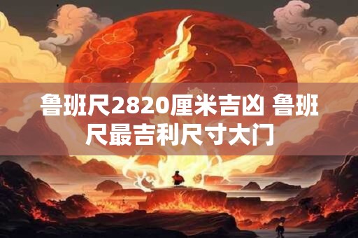 鲁班尺2820厘米吉凶 鲁班尺最吉利尺寸大门