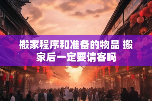搬家程序和准备的物品 搬家后一定要请客吗