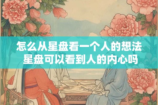 怎么从星盘看一个人的想法 星盘可以看到人的内心吗