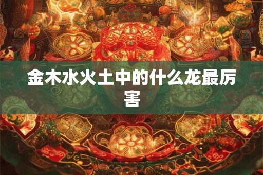 金木水火土中的什么龙最厉害