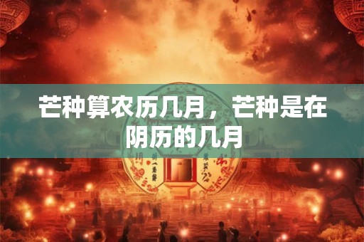 芒种算农历几月，芒种是在阴历的几月