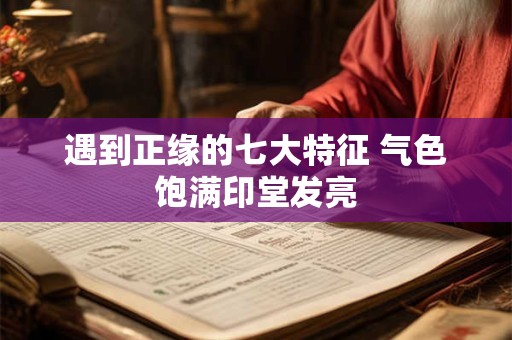 遇到正缘的七大特征 气色饱满印堂发亮