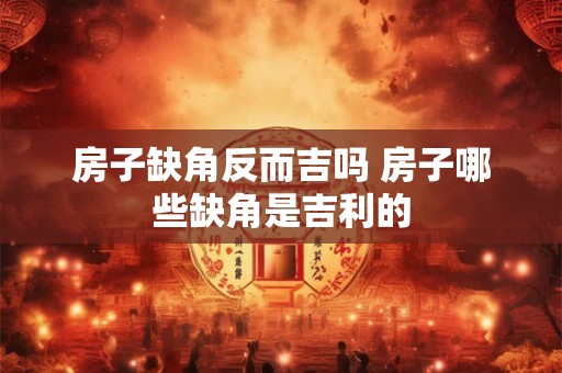 房子缺角反而吉吗 房子哪些缺角是吉利的