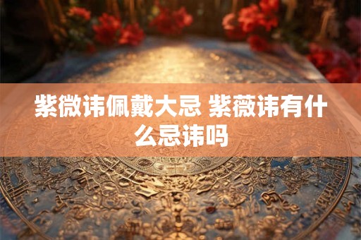 紫微讳佩戴大忌 紫薇讳有什么忌讳吗