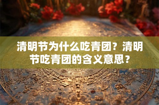 详细阅读:清明节为什么吃青团?清明节吃青团的含义意思? 清明节为什么吃青团?清明节吃青团的含义意思?