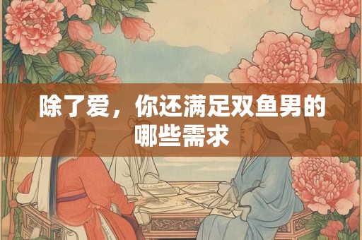 除了爱，你还满足双鱼男的哪些需求