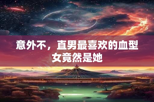 意外不，直男最喜欢的血型女竟然是她