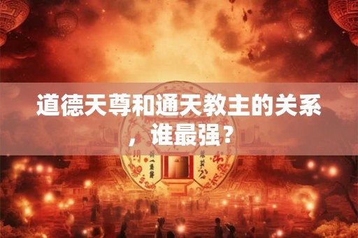 道德天尊和通天教主的关系，谁最强？