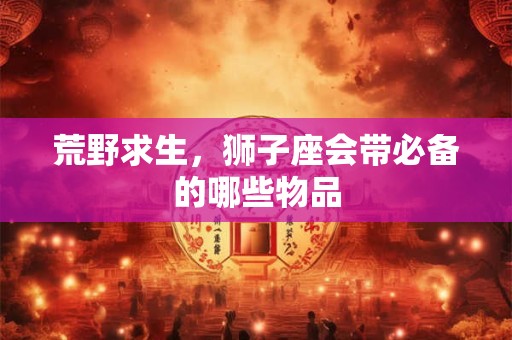 荒野求生，狮子座会带必备的哪些物品