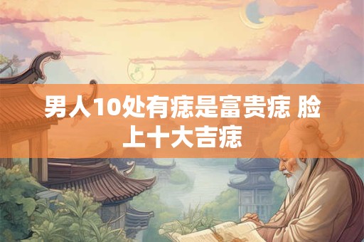 男人10处有痣是富贵痣 脸上十大吉痣