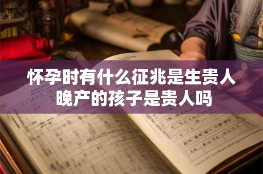 怀孕时有什么征兆是生贵人 晚产的孩子是贵人吗
