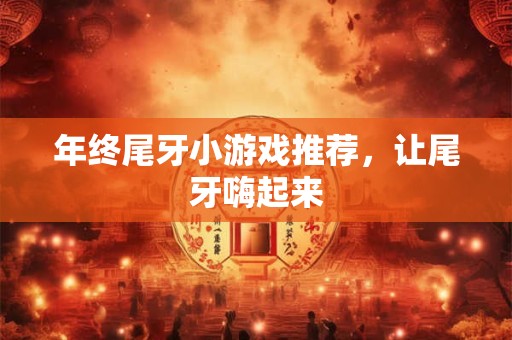年终尾牙小游戏推荐，让尾牙嗨起来