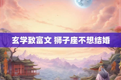 玄学致富文 狮子座不想结婚