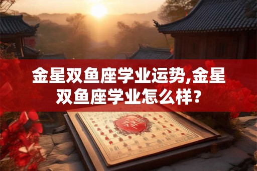 金星双鱼座学业运势,金星双鱼座学业怎么样？