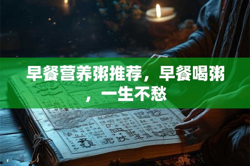 早餐营养粥推荐，早餐喝粥，一生不愁